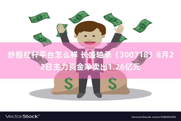 炒股杠杆平台怎么样 长盛轴承（300718）8月22日主力资金净卖出1.26亿元