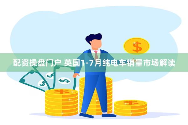 配资操盘门户 英国1-7月纯电车销量市场解读