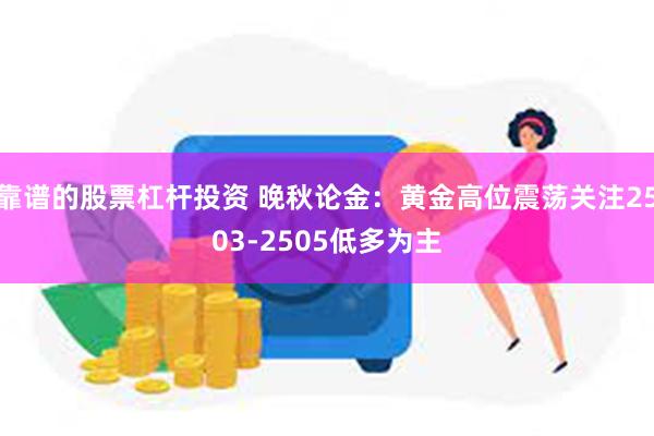 靠谱的股票杠杆投资 晚秋论金：黄金高位震荡关注2503-2505低多为主