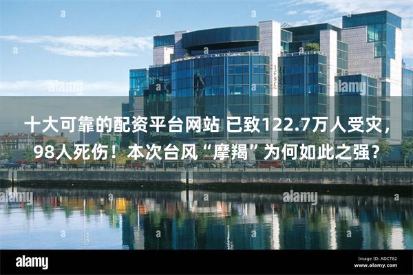 十大可靠的配资平台网站 已致122.7万人受灾，98人死伤！本次台风“摩羯”为何如此之强？