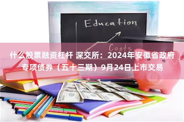 什么股票融资杠杆 深交所：2024年安徽省政府专项债券（五十三期）9月24日上市交易