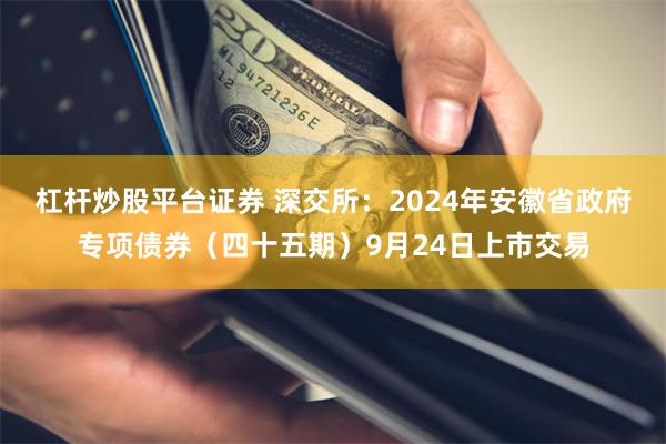 杠杆炒股平台证券 深交所：2024年安徽省政府专项债券（四十五期）9月24日上市交易