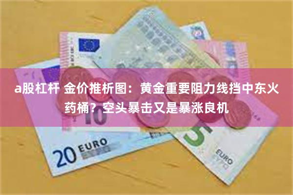 a股杠杆 金价推析图：黄金重要阻力线挡中东火药桶？空头暴击又是暴涨良机