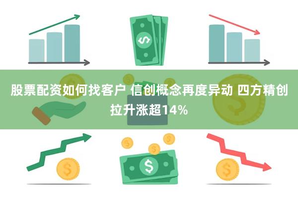 股票配资如何找客户 信创概念再度异动 四方精创拉升涨超14%