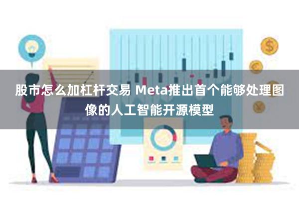 股市怎么加杠杆交易 Meta推出首个能够处理图像的人工智能开源模型