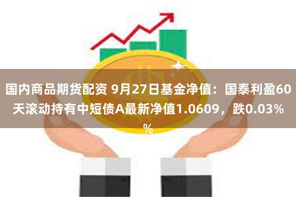 国内商品期货配资 9月27日基金净值：国泰利盈60天滚动持有中短债A最新净值1.0609，跌0.03%