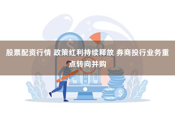 股票配资行情 政策红利持续释放 券商投行业务重点转向并购