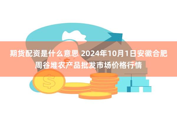 期货配资是什么意思 2024年10月1日安徽合肥周谷堆农产品批发市场价格行情