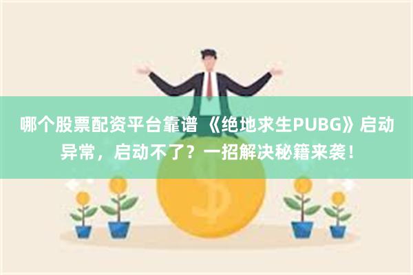 哪个股票配资平台靠谱 《绝地求生PUBG》启动异常，启动不了？一招解决秘籍来袭！