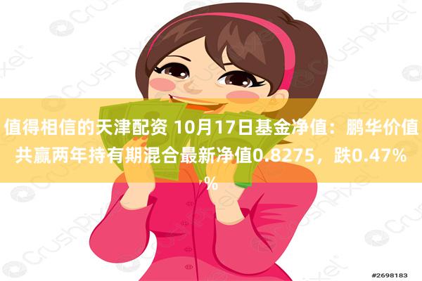 值得相信的天津配资 10月17日基金净值：鹏华价值共赢两年持有期混合最新净值0.8275，跌0.47%