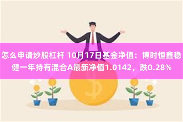 怎么申请炒股杠杆 10月17日基金净值：博时恒鑫稳健一年持有混合A最新净值1.0142，跌0.28%