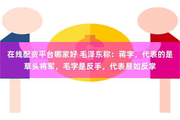 在线配资平台哪家好 毛泽东称：蒋字，代表的是草头将军，毛字是反手，代表易如反掌