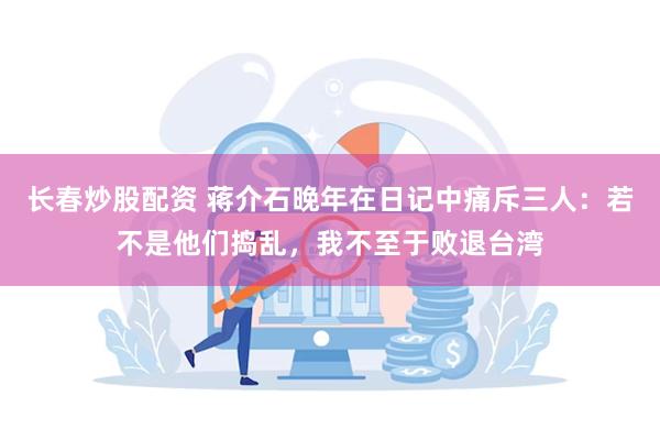 长春炒股配资 蒋介石晚年在日记中痛斥三人：若不是他们捣乱，我不至于败退台湾