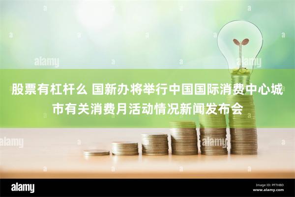 股票有杠杆么 国新办将举行中国国际消费中心城市有关消费月活动情况新闻发布会