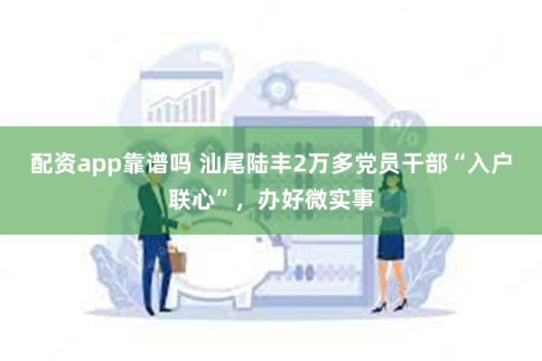 配资app靠谱吗 汕尾陆丰2万多党员干部“入户联心”，办好微实事