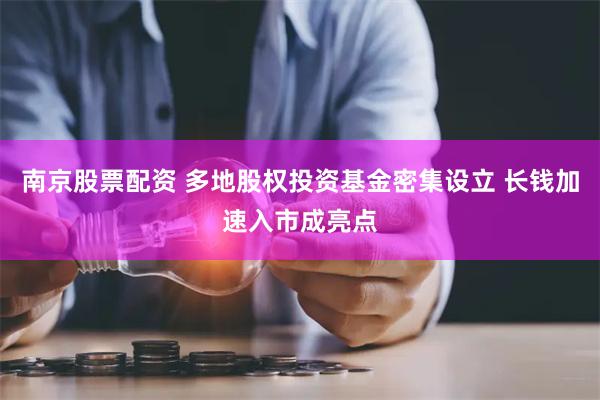 南京股票配资 多地股权投资基金密集设立 长钱加速入市成亮点