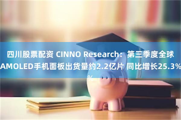 四川股票配资 CINNO Research：第三季度全球AMOLED手机面板出货量约2.2亿片 同比增长25.3%