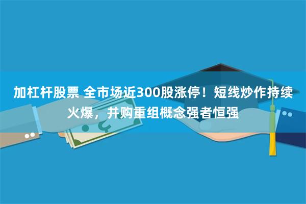 加杠杆股票 全市场近300股涨停！短线炒作持续火爆，并购重组概念强者恒强