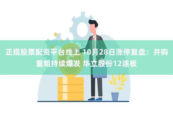 正规股票配资平台线上 10月28日涨停复盘：并购重组持续爆发 华立股份12连板