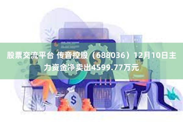 股票交流平台 传音控股（688036）12月10日主力资金净卖出4599.77万元