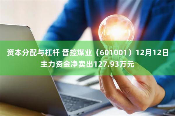 资本分配与杠杆 晋控煤业（601001）12月12日主力资金净卖出127.93万元