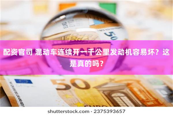 配资官司 混动车连续开一千公里发动机容易坏？这是真的吗？