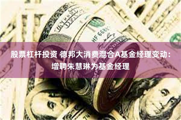 股票杠杆投资 德邦大消费混合A基金经理变动：增聘朱慧琳为基金经理