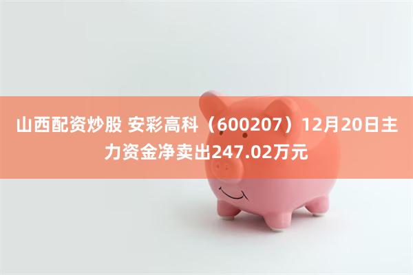 山西配资炒股 安彩高科（600207）12月20日主力资金净卖出247.02万元