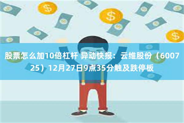 股票怎么加10倍杠杆 异动快报：云维股份（600725）12月27日9点35分触及跌停板