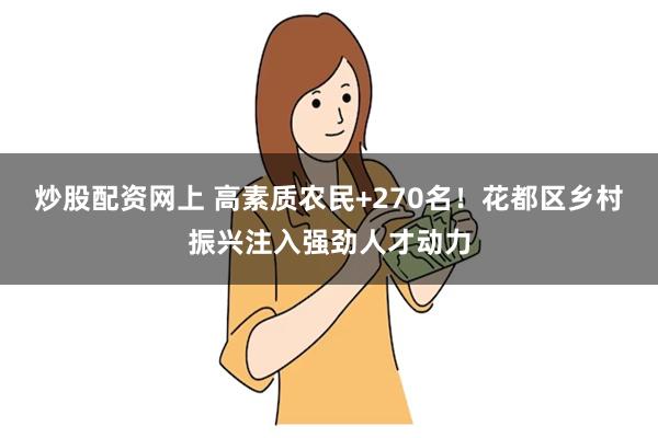 炒股配资网上 高素质农民+270名！花都区乡村振兴注入强劲人才动力