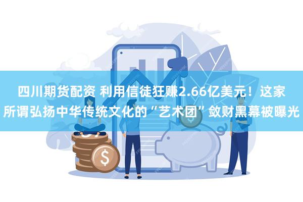 四川期货配资 利用信徒狂赚2.66亿美元！这家所谓弘扬中华传统文化的“艺术团”敛财黑幕被曝光