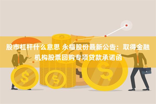 股市杠杆什么意思 永福股份最新公告：取得金融机构股票回购专项贷款承诺函