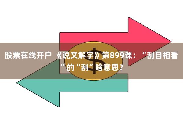 股票在线开户 《说文解字》第899课：“刮目相看”的“刮”啥意思？