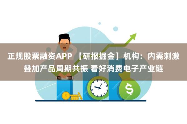 正规股票融资APP 【研报掘金】机构：内需刺激叠加产品周期共振 看好消费电子产业链