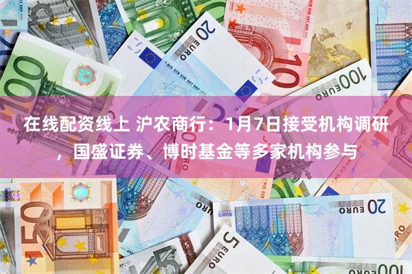 在线配资线上 沪农商行：1月7日接受机构调研，国盛证券、博时基金等多家机构参与