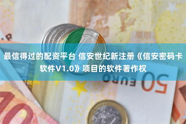 最信得过的配资平台 信安世纪新注册《信安密码卡软件V1.0》项目的软件著作权