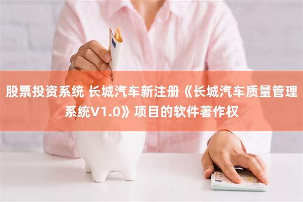 股票投资系统 长城汽车新注册《长城汽车质量管理系统V1.0》项目的软件著作权