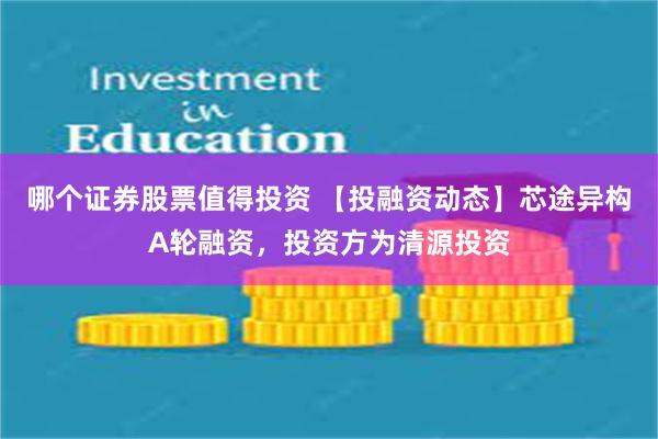 哪个证券股票值得投资 【投融资动态】芯途异构A轮融资，投资方为清源投资