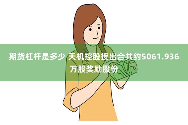 期货杠杆是多少 天机控股授出合共约5061.936万股奖励股份