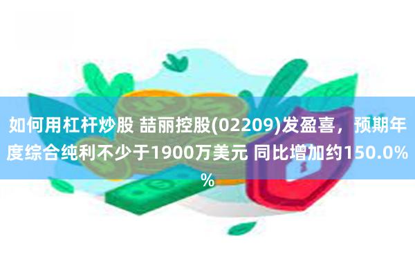 如何用杠杆炒股 喆丽控股(02209)发盈喜，预期年度综合纯利不少于1900万美元 同比增加约150.0%