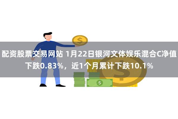 配资股票交易网站 1月22日银河文体娱乐混合C净值下跌0.83%，近1个月累计下跌10.1%