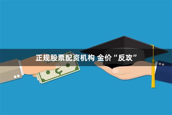 正规股票配资机构 金价“反攻”