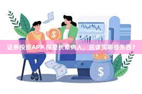 证券投资APP 探望长辈病人，应该买哪些东西？