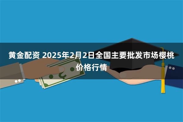 黄金配资 2025年2月2日全国主要批发市场樱桃价格行情