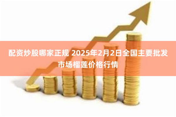 配资炒股哪家正规 2025年2月2日全国主要批发市场榴莲价格行情