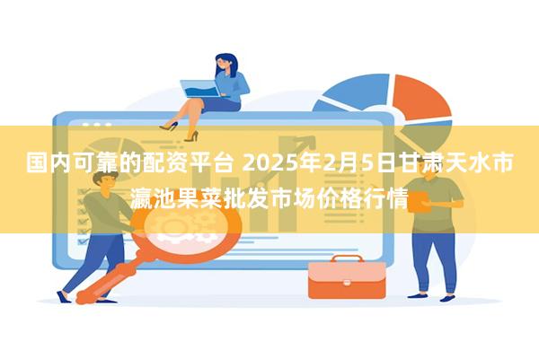 国内可靠的配资平台 2025年2月5日甘肃天水市瀛池果菜批发市场价格行情