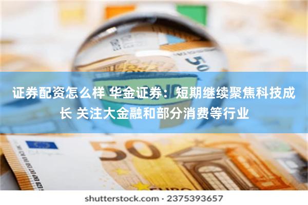 证券配资怎么样 华金证券：短期继续聚焦科技成长 关注大金融和部分消费等行业