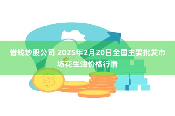 借钱炒股公司 2025年2月20日全国主要批发市场花生油价格行情