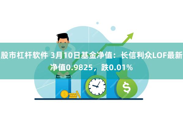 股市杠杆软件 3月10日基金净值：长信利众LOF最新净值0.9825，跌0.01%